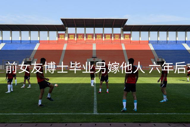 前女友博士毕业另嫁他人 六年后求职面试遇故人
