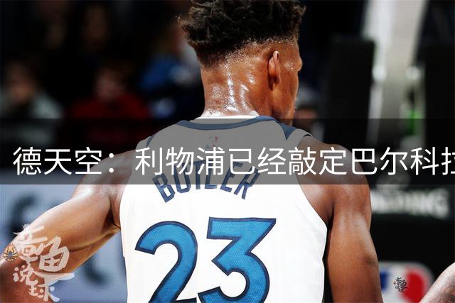 德天空：利物浦已经敲定巴尔科拉，询问巴黎后对方拒绝评论