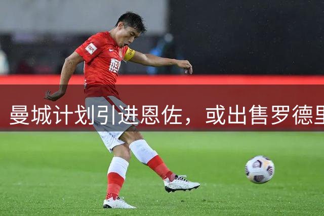 曼城计划引进恩佐，或出售罗德里和赖因德斯套现