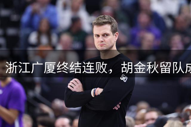 浙江广厦终结连败，胡金秋留队成唯一利好消息