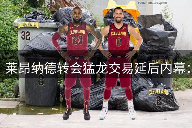 莱昂纳德转会猛龙交易延后内幕：快船管理层变动成关键因素